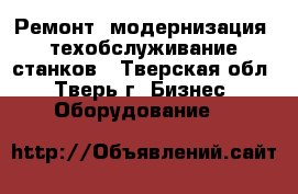 Ремонт, модернизация, техобслуживание станков - Тверская обл., Тверь г. Бизнес » Оборудование   